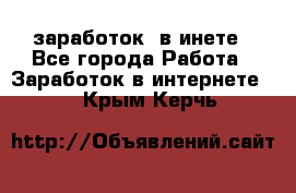  заработок  в инете - Все города Работа » Заработок в интернете   . Крым,Керчь